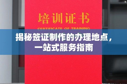 新北揭秘签证制作的办理地点，一站式服务指南